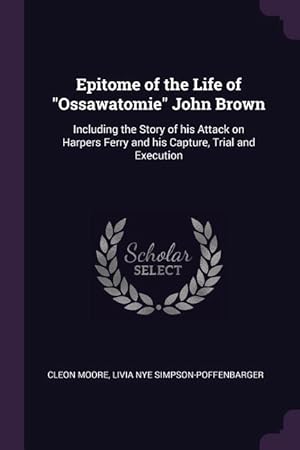 Imagen del vendedor de Epitome of the Life of Ossawatomie John Brown: Including the Story of his Attack on Harpers Ferry and his Capture, Trial and Execution a la venta por moluna