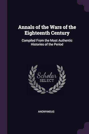 Bild des Verkufers fr Annals of the Wars of the Eighteenth Century: Compiled From the Most Authentic Histories of the Period zum Verkauf von moluna