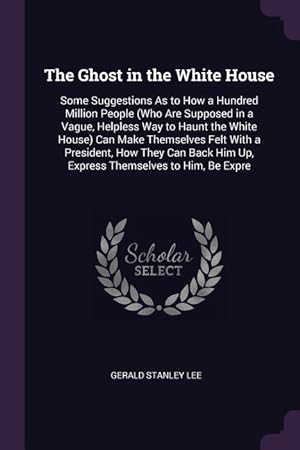 Seller image for The Ghost in the White House: Some Suggestions As to How a Hundred Million People (Who Are Supposed in a Vague, Helpless Way to Haunt the White Hous for sale by moluna