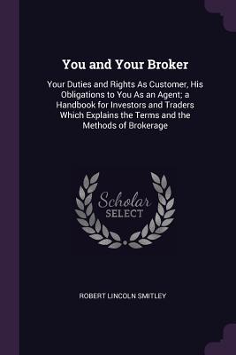 Seller image for You and Your Broker: Your Duties and Rights As Customer, His Obligations to You As an Agent a Handbook for Investors and Traders Which Exp for sale by moluna
