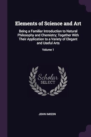 Bild des Verkufers fr Elements of Science and Art: Being a Familiar Introduction to Natural Philosophy and Chemistry Together With Their Application to a Variety of Ele zum Verkauf von moluna