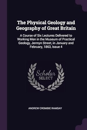 Bild des Verkufers fr The Physical Geology and Geography of Great Britain: A Course of Six Lectures Delivered to Working Men in the Museum of Practical Geology, Jermyn Stre zum Verkauf von moluna