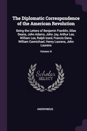 Seller image for The Diplomatic Correspondence of the American Revolution: Being the Letters of Benjamin Franklin, Silas Deane, John Adams, John Jay, Arthur Lee, Willi for sale by moluna