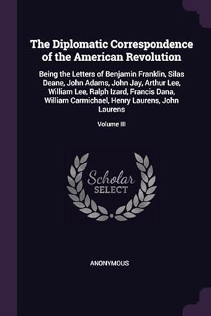 Imagen del vendedor de The Diplomatic Correspondence of the American Revolution: Being the Letters of Benjamin Franklin, Silas Deane, John Adams, John Jay, Arthur Lee, Willi a la venta por moluna