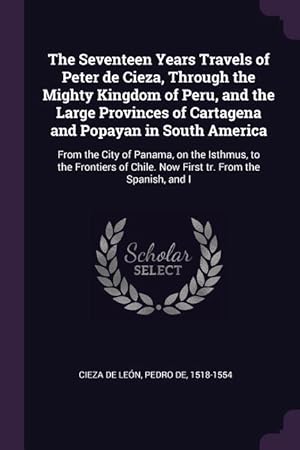 Bild des Verkufers fr The Seventeen Years Travels of Peter de Cieza, Through the Mighty Kingdom of Peru, and the Large Provinces of Cartagena and Popayan in South America: zum Verkauf von moluna