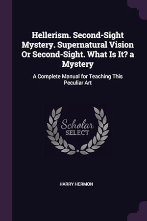 Seller image for Hellerism. Second-Sight Mystery. Supernatural Vision Or Second-Sight. What Is It? a Mystery: A Complete Manual for Teaching This Peculiar Art for sale by moluna