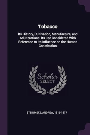 Image du vendeur pour Tobacco: Its History, Cultivation, Manufacture, and Adulterations. Its use Considered With Reference to Its Influence on the Hu mis en vente par moluna