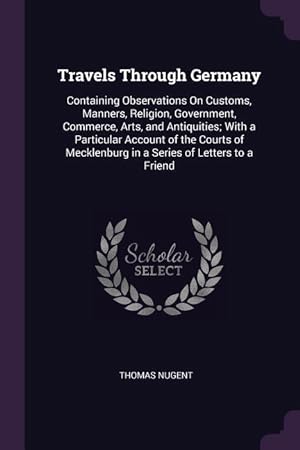 Bild des Verkufers fr Travels Through Germany: Containing Observations On Customs, Manners, Religion, Government, Commerce, Arts, and Antiquities With a Particular zum Verkauf von moluna
