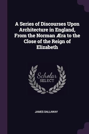 Bild des Verkufers fr A Series of Discourses Upon Architecture in England, From the Norman ra to the Close of the Reign of Elizabeth zum Verkauf von moluna