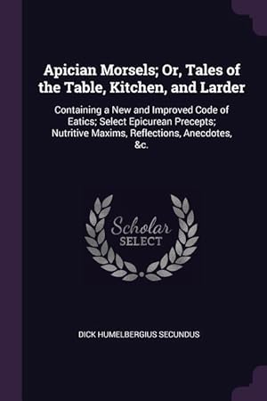 Seller image for Apician Morsels Or, Tales of the Table, Kitchen, and Larder: Containing a New and Improved Code of Eatics Select Epicurean Precepts Nutritive Maxim for sale by moluna