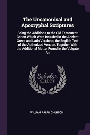 Bild des Verkufers fr The Uncanonical and Apocryphal Scriptures: Being the Additions to the Old Testament Canon Which Were Included in the Ancient Greek and Latin Versions zum Verkauf von moluna