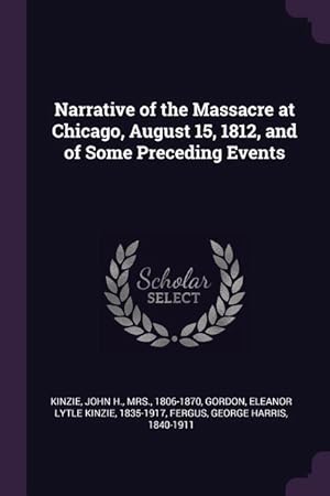 Bild des Verkufers fr Narrative of the Massacre at Chicago, August 15, 1812, and of Some Preceding Events zum Verkauf von moluna