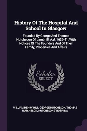 Immagine del venditore per History Of The Hospital And School In Glasgow: Founded By George And Thomas Hutcheson Of Lambhill, A.d. 1639-41, With Notices Of The Founders And Of T venduto da moluna