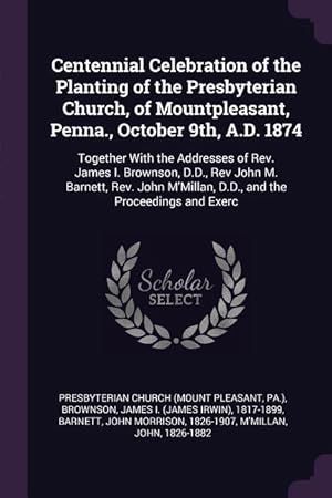 Seller image for Centennial Celebration of the Planting of the Presbyterian Church, of Mountpleasant, Penna., October 9th, A.D. 1874: Together With the Addresses of Re for sale by moluna
