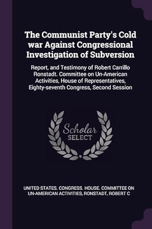 Imagen del vendedor de The Communist Party\ s Cold war Against Congressional Investigation of Subversion: Report, and Testimony of Robert Carrillo Ronstadt. Committee on Un-A a la venta por moluna