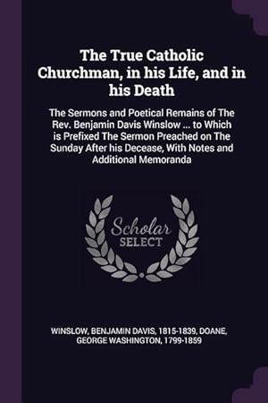 Seller image for The True Catholic Churchman, in his Life, and in his Death: The Sermons and Poetical Remains of The Rev. Benjamin Davis Winslow . to Which is Prefix for sale by moluna