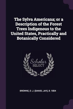 Bild des Verkufers fr The Sylva Americana or a Description of the Forest Trees Indigenous to the United States, Practically and Botanically Considered zum Verkauf von moluna