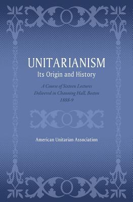 Bild des Verkufers fr Unitarianism: Its Origin and History: A Course of Sixteen Lectures Delivered in Channing Hall, Boston, 1888-9 zum Verkauf von moluna