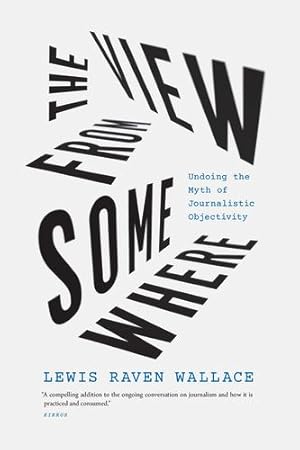 Seller image for The View from Somewhere: Undoing the Myth of Journalistic Objectivity by Wallace, Lewis Raven [Paperback ] for sale by booksXpress