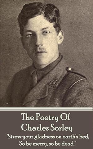 Imagen del vendedor de Charles Sorley - The Poetry Of Charles Sorley: \ Strew your gladness on earth\ s bed, So be merry, so be dead.\ \ a la venta por moluna