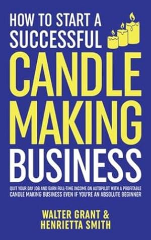 Image du vendeur pour How to Start a Successful Candle-Making Business: Quit Your Day Job and Earn Full-Time Income on Autopilot With a Profitable Candle-Making Business-Even if You Are an Absolute Beginner by Grant, Walter, Smith, Henrietta [Hardcover ] mis en vente par booksXpress