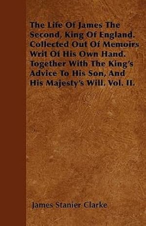 Seller image for The Life Of James The Second, King Of England. Collected Out Of Memoirs Writ Of His Own Hand. Together With The King's Advice To His Son, And His Majesty's Will. Vol. II. by Clarke, James Stanier [Paperback ] for sale by booksXpress