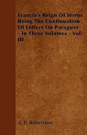 Seller image for Francia's Reign Of Terror Being The Continuation Of Letters On Paraguay - In Three Volumes - Vol. III [Soft Cover ] for sale by booksXpress