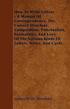 Seller image for How To Write Letters - A Manual Of Correspondence, The Correct Structure, Composition, Punctuation, Formalities, And Uses Of The Various Kinds Of Letters, Notes, And Cards [Soft Cover ] for sale by booksXpress