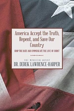 Seller image for America Accept the Truth, Repent, and Save Our Country: Drop the Hate and Communicate the Love of Christ by Lawrence-Harper, Dr. Derek [Hardcover ] for sale by booksXpress