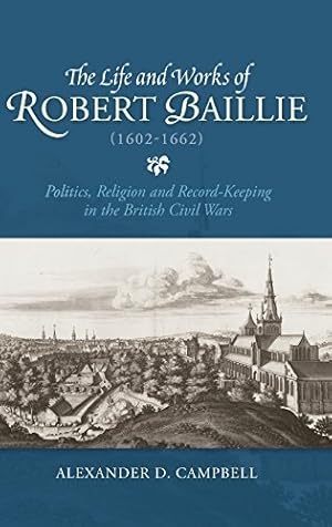 Seller image for The Life and Works of Robert Baillie 1602-1662: Politics, Religion and Record-keeping in the British Civil Wars (St Andrews Studies in Scottish History) by Alexander D. Campbell [Hardcover ] for sale by booksXpress