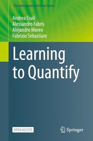 Seller image for Learning to Quantify (The Information Retrieval Series, 47) by Esuli, Andrea, Fabris, Alessandro, Moreo, Alejandro, Sebastiani, Fabrizio [Paperback ] for sale by booksXpress