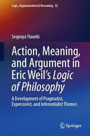 Immagine del venditore per Action, Meaning, and Argument in Eric Weil's Logic of Philosophy: A Development of Pragmatist, Expressivist, and Inferentialist Themes (Logic, Argumentation & Reasoning, 32) by Yiaueki, Sequoya [Hardcover ] venduto da booksXpress