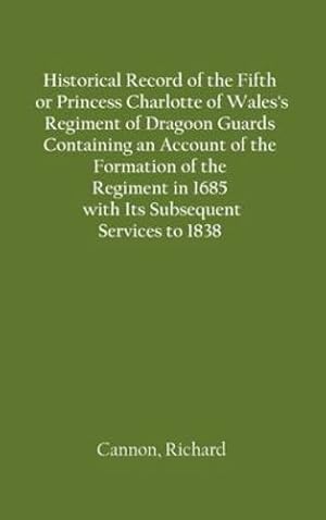 Seller image for Historical Record of the Fifth, or Princess Charlotte of Wales's Regiment of Dragoon Guards Containing an Account of the Formation of the Regiment in 1685; with Its Subsequent Services to 1838 by Cannon, Richard [Hardcover ] for sale by booksXpress