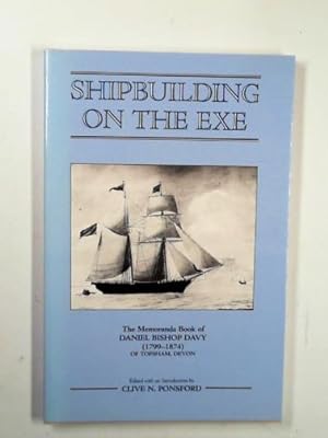 Seller image for Shipbuilding on the Exe: the memoranda book of Daniel Bishop Davy (1799 "1874) of Topsham, Devon (Devon and Cornwall Record Society vol. 31) for sale by Cotswold Internet Books