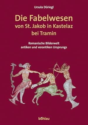 Die Fabelwesen von St. Jakob in Kastelaz bei Tramin: Romanische Bilderwelt antiken und vorantiken...