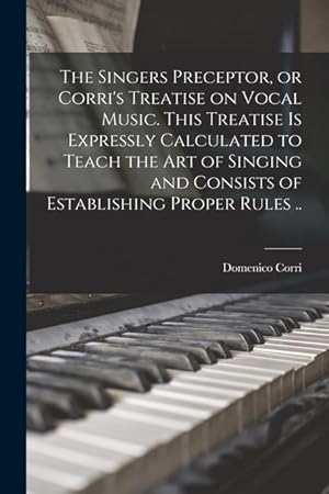 Bild des Verkufers fr The Singers Preceptor, or Corri\ s Treatise on Vocal Music. This Treatise is Expressly Calculated to Teach the Art of Singing and Consists of Establish zum Verkauf von moluna