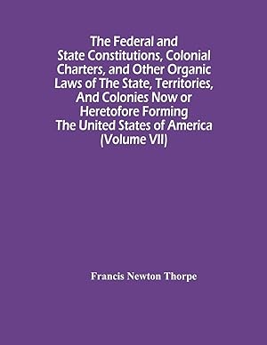 Imagen del vendedor de The Federal And State Constitutions, Colonial Charters, And Other Organic Laws Of The State, Territories, And Colonies Now Or Heretofore Forming The United States Of America (Volume Vii) a la venta por Redux Books