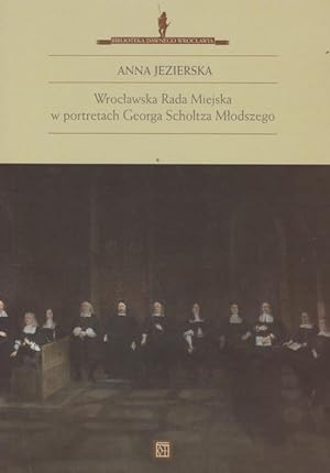 Imagen del vendedor de Wroclawska Rada Miejska w portretach Georga Scholtza Mlodszego / Anna Jezierska; Biblioteka dawnego Wroclawia ; 3 a la venta por Licus Media