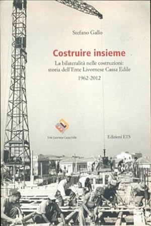 Costruire insieme. La bilateralità nelle costruzioni: storia dell'Ente Livornese Cassa Edile 1962...