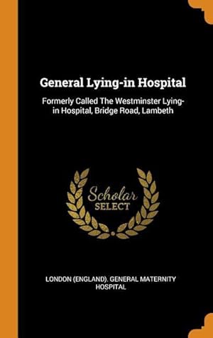 Seller image for General Lying-in Hospital: Formerly Called The Westminster Lying-in Hospital, Bridge Road, Lambeth for sale by moluna