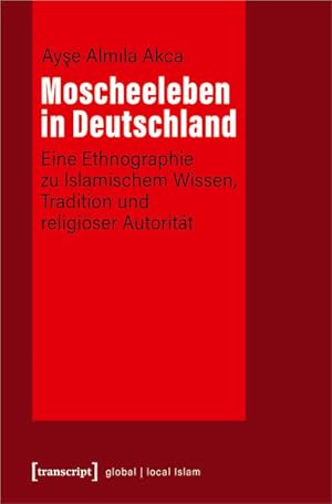 Moscheeleben in Deutschland Eine Ethnographie zu Islamischem Wissen, Tradition und religiöser Aut...
