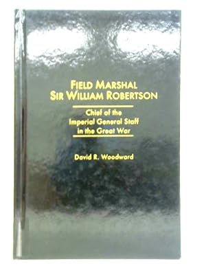 Seller image for Field Marshal Sir William Robertson: Chief of the Imperial General Staff in the Great War for sale by World of Rare Books