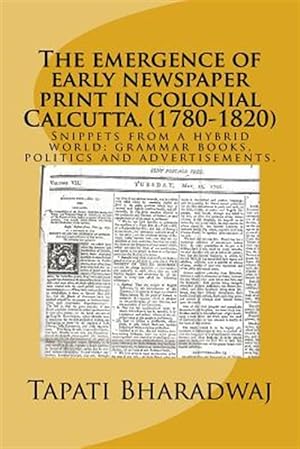 Image du vendeur pour The Emergence of Early Newspaper Print in Colonial Calcutta. (1780-1820): Snippets from a Hybrid World: Grammar Books, Politics and Advertisements. mis en vente par GreatBookPrices