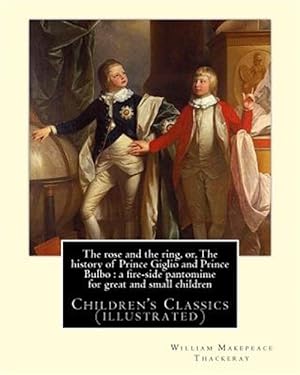 Image du vendeur pour Rose and the Ring : Or, the History of Prince Giglio and Prince Bulbo: a Fire-side Pantomime for Great and Small Children. mis en vente par GreatBookPrices