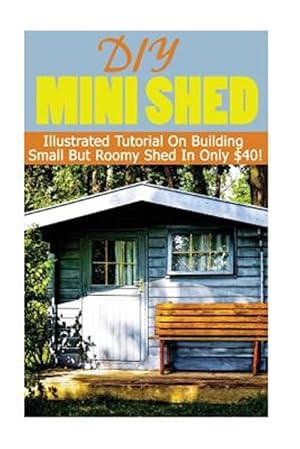 Imagen del vendedor de Diy Mini Shed : Illustrated Tutorial on Building Small but Roomy Shed in Only $40 a la venta por GreatBookPrices