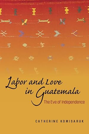 Seller image for Labor and Love in Guatemala: The Eve of Independence for sale by moluna