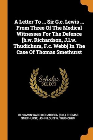 Bild des Verkufers fr A Letter To . Sir G.c. Lewis . From Three Of The Medical Witnesses For The Defence [b.w. Richardson, J.l.w. Thudichum, F.c. Webb] In The Case Of T zum Verkauf von moluna