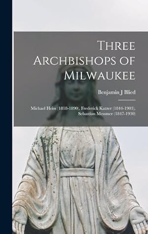 Seller image for Three Archbishops of Milwaukee: Michael Heiss (1818-1890), Frederick Katzer (1844-1903), Sebastian Messmer (1847-1930) for sale by moluna