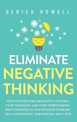Immagine del venditore per Eliminate Negative Thinking: How to Overcome Negativity, Control Your Thoughts, And Stop Overthinking. Shift Your Focus into Positive Thinking, Self-Acceptance, And Radical Self Love venduto da Redux Books
