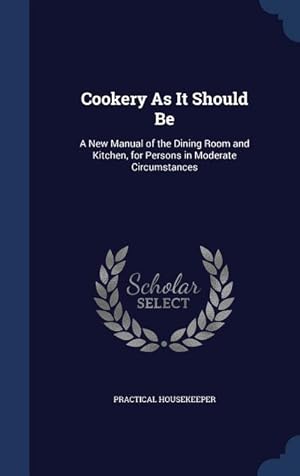 Seller image for Cookery As It Should Be: A New Manual of the Dining Room and Kitchen, for Persons in Moderate Circumstances for sale by moluna